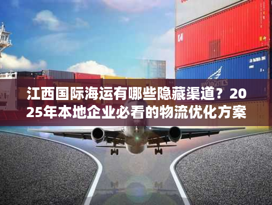 江西国际海运有哪些隐藏渠道？2025年本地企业必看的物流优化方案