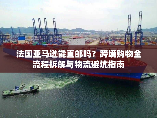 法国亚马逊能直邮吗?跨境购物全流程拆解与物流避坑指南 法国亚马逊能直邮吗?跨境购物全流程拆解与物流避坑指南