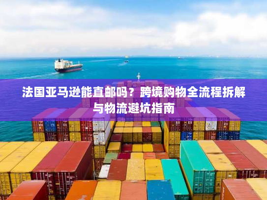 法国亚马逊能直邮吗?跨境购物全流程拆解与物流避坑指南 法国亚马逊能直邮吗?跨境购物全流程拆解与物流避坑指南