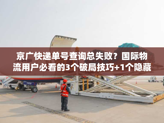 京广快递单号查询总失败?国际物流用户必看的3个破局技巧+1个隐藏工具 京广快递单号查询总失败?国际物流用户必看的3个破局技巧+1个隐藏工具