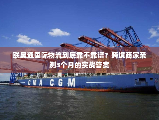 联昊通国际物流到底靠不靠谱？跨境商家亲测3个月的实战答案