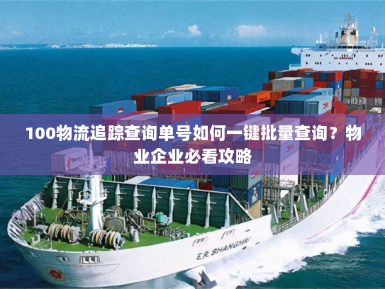 100物流追踪查询单号如何一键批量查询？物业企业必看攻略