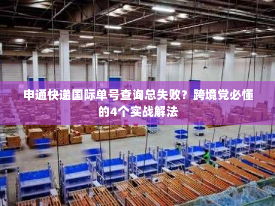 申通快递国际单号查询总失败？跨境党必懂的4个实战解法