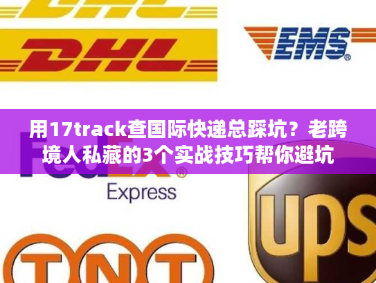 用17track查国际快递总踩坑?老跨境人私藏的3个实战技巧帮你避坑 用17track查国际快递总踩坑?老跨境人私藏的3个实战技巧帮你避坑