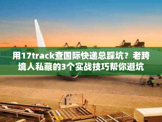 用17track查国际快递总踩坑?老跨境人私藏的3个实战技巧帮你避坑 用17track查国际快递总踩坑?老跨境人私藏的3个实战技巧帮你避坑