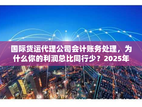 国际货运代理公司会计账务处理，为什么你的利润总比同行少？2025年3个关键调整