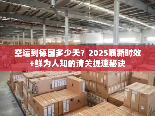 空运到德国多少天?2025最新时效+鲜为人知的清关提速秘诀 空运到德国多少天?2025最新时效+鲜为人知的清关提速秘诀