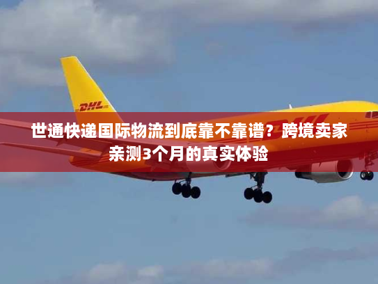 世通快递国际物流到底靠不靠谱？跨境卖家亲测3个月的真实体验