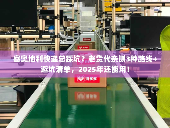 寄奥地利快递总踩坑？老货代亲测3种路线+避坑清单，2025年还能用！