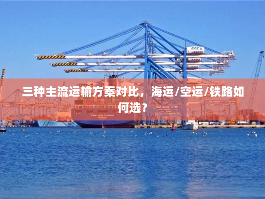 三种主流运输方案对比，海运/空运/铁路如何选？