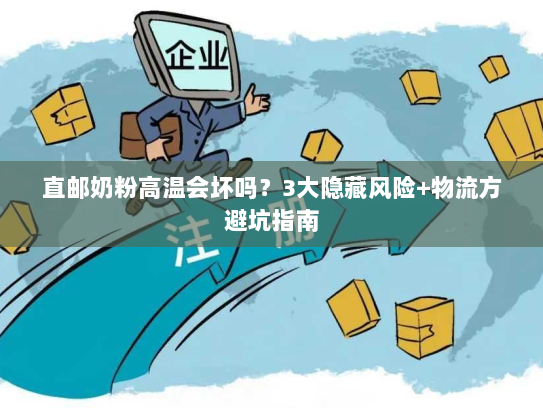 直邮奶粉高温会坏吗？3大隐藏风险+物流方避坑指南