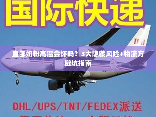 直邮奶粉高温会坏吗？3大隐藏风险+物流方避坑指南