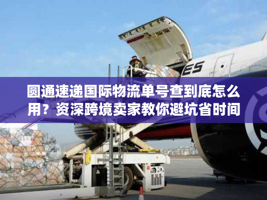 圆通速递国际物流单号查到底怎么用？资深跨境卖家教你避坑省时间