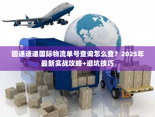 圆通速递国际物流单号查询怎么查？2025年最新实战攻略+避坑技巧