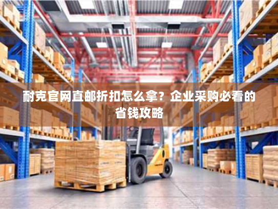 耐克官网直邮折扣怎么拿?企业采购必看的省钱攻略 耐克官网直邮折扣怎么拿?企业采购必看的省钱攻略