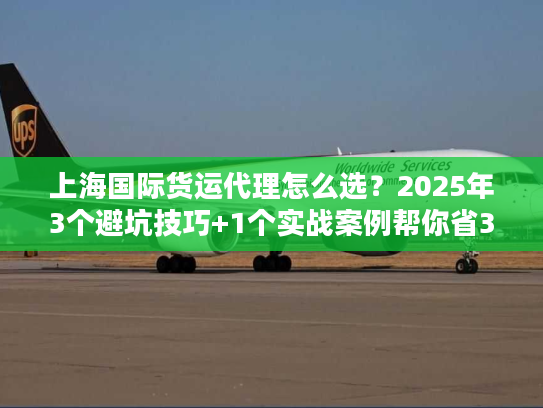 上海国际货运代理怎么选？2025年3个避坑技巧+1个实战案例帮你省30%成本