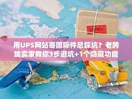 用UPS网站寄国际件总踩坑？老跨境卖家教你3步避坑+1个隐藏功能