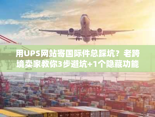 用UPS网站寄国际件总踩坑？老跨境卖家教你3步避坑+1个隐藏功能