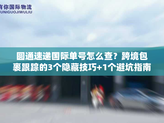 圆通速递国际单号怎么查？跨境包裹跟踪的3个隐藏技巧+1个避坑指南