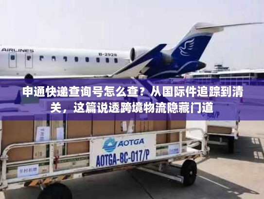 申通快递查询号怎么查？从国际件追踪到清关，这篇说透跨境物流隐藏门道
