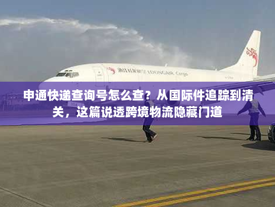申通快递查询号怎么查？从国际件追踪到清关，这篇说透跨境物流隐藏门道