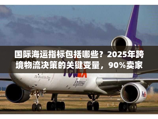国际海运指标包括哪些?2025年跨境物流决策的关键变量,90%卖家都忽略了 国际海运指标包括哪些?2025年跨境物流决策的关键变量,90%卖家都忽略了