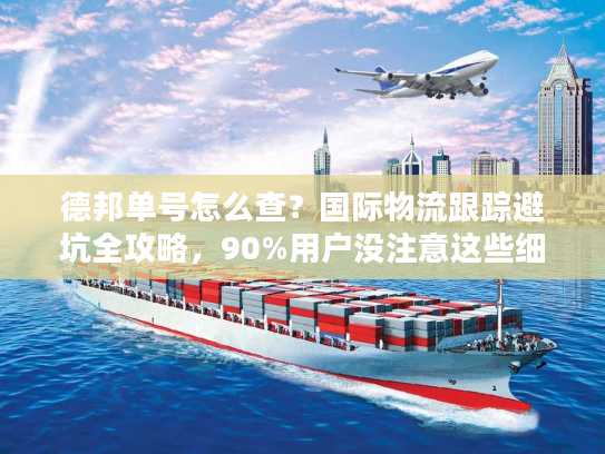 德邦单号怎么查？国际物流跟踪避坑全攻略，90%用户没注意这些细节！