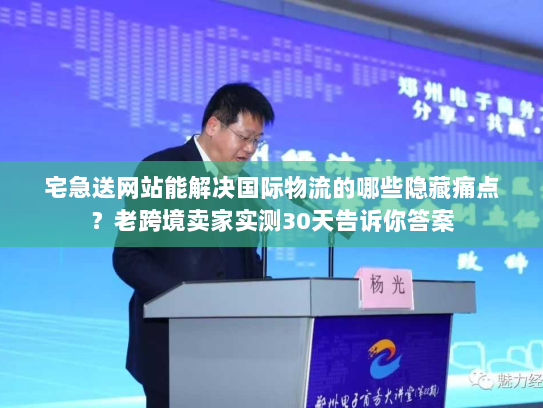 宅急送网站能解决国际物流的哪些隐藏痛点？老跨境卖家实测30天告诉你答案