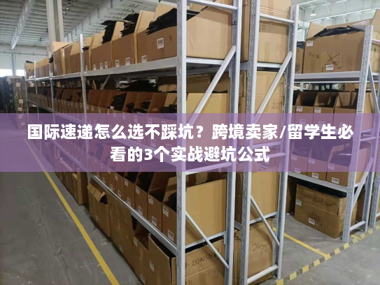 国际速递怎么选不踩坑？跨境卖家/留学生必看的3个实战避坑公式