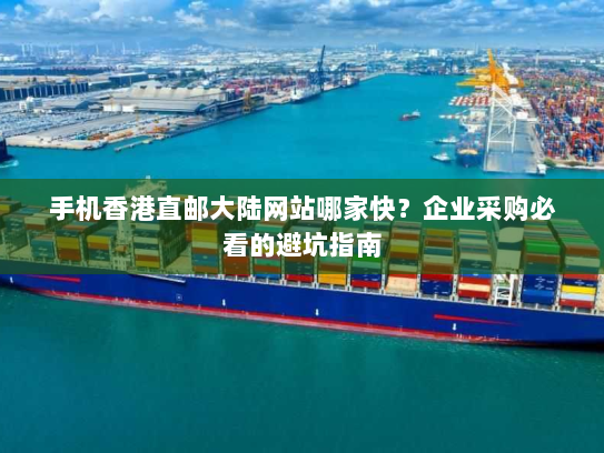 手机香港直邮大陆网站哪家快?企业采购必看的避坑指南 手机香港直邮大陆网站哪家快?企业采购必看的避坑指南