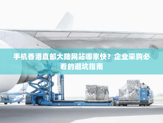 手机香港直邮大陆网站哪家快?企业采购必看的避坑指南 手机香港直邮大陆网站哪家快?企业采购必看的避坑指南