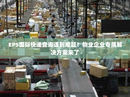 EPS国际快递查询遇到难题?物业企业专属解决方案来了 EPS国际快递查询遇到难题?物业企业专属解决方案来了