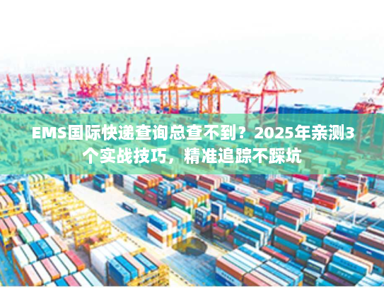 EMS国际快递查询总查不到？2025年亲测3个实战技巧，精准追踪不踩坑