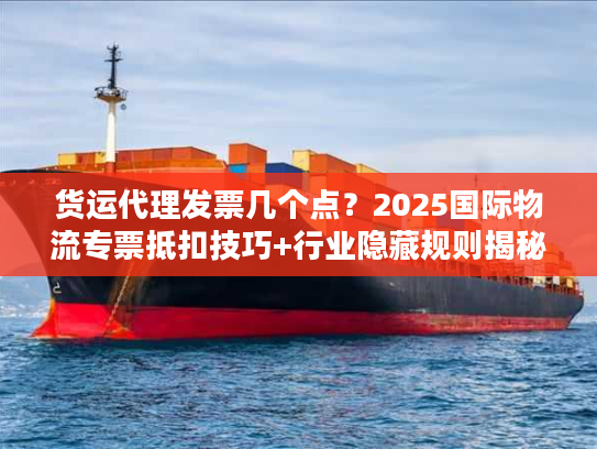 货运代理发票几个点?2025国际物流专票抵扣技巧+行业隐藏规则揭秘 货运代理发票几个点?2025国际物流专票抵扣技巧+行业隐藏规则揭秘