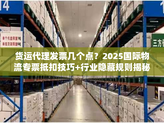 货运代理发票几个点?2025国际物流专票抵扣技巧+行业隐藏规则揭秘 货运代理发票几个点?2025国际物流专票抵扣技巧+行业隐藏规则揭秘