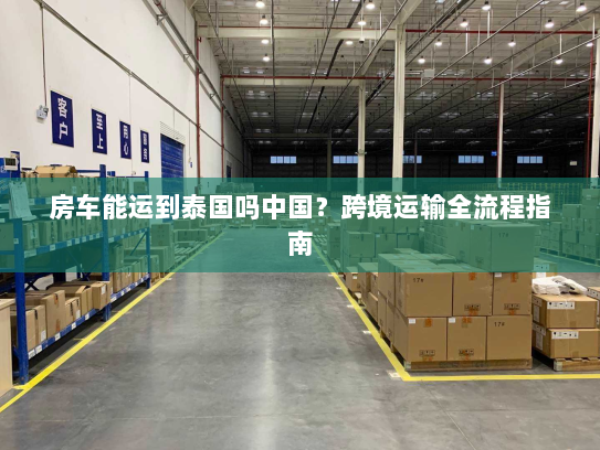 房车能运到泰国吗中国?跨境运输全流程指南 房车能运到泰国吗中国?跨境运输全流程指南