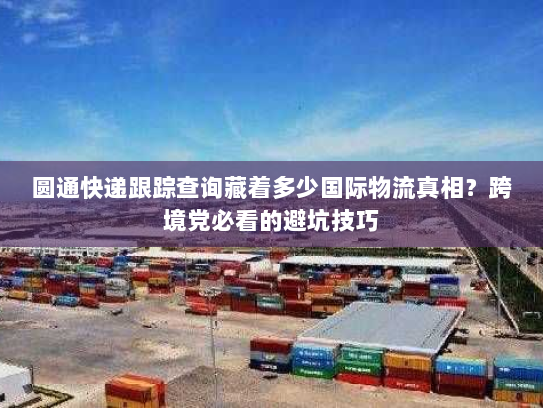 圆通快递跟踪查询藏着多少国际物流真相？跨境党必看的避坑技巧