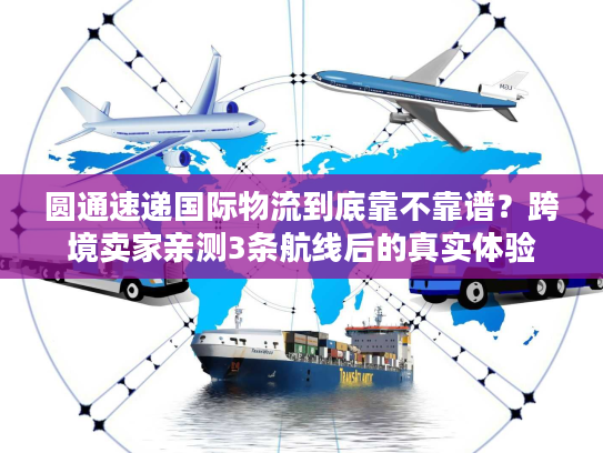 圆通速递国际物流到底靠不靠谱？跨境卖家亲测3条航线后的真实体验