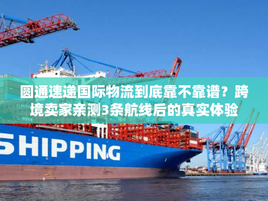 圆通速递国际物流到底靠不靠谱？跨境卖家亲测3条航线后的真实体验