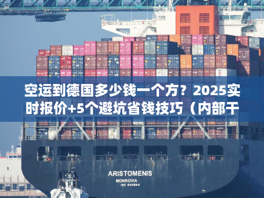 空运到德国多少钱一个方？2025实时报价+5个避坑省钱技巧（内部干货）