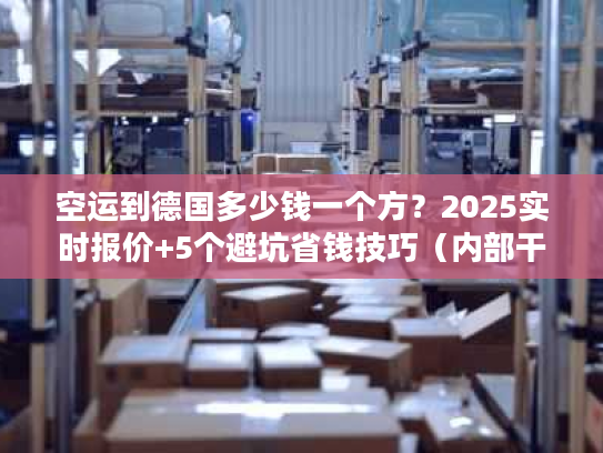 空运到德国多少钱一个方？2025实时报价+5个避坑省钱技巧（内部干货）