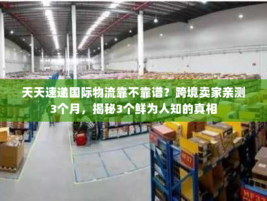 天天速递国际物流靠不靠谱？跨境卖家亲测3个月，揭秘3个鲜为人知的真相