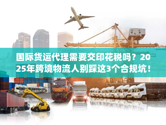国际货运代理需要交印花税吗？2025年跨境物流人别踩这3个合规坑！