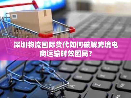 深圳物流国际货代如何破解跨境电商运输时效困局? 深圳物流国际货代如何破解跨境电商运输时效困局?