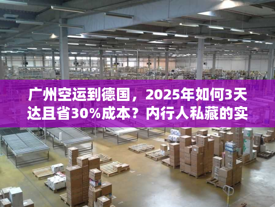 广州空运到德国,2025年如何3天达且省30%成本?内行人私藏的实战技巧 广州空运到德国,2025年如何3天达且省30%成本?内行人私藏的实战技巧