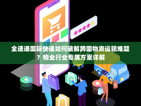 全速通国际快递如何破解跨国物资运输难题？物业行业专属方案详解