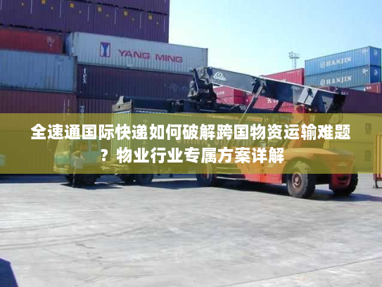 全速通国际快递如何破解跨国物资运输难题？物业行业专属方案详解
