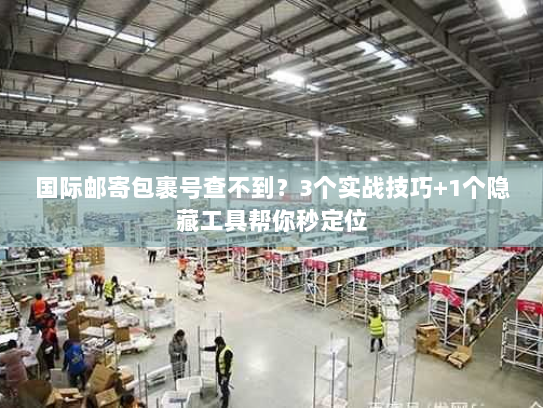 国际邮寄包裹号查不到？3个实战技巧+1个隐藏工具帮你秒定位