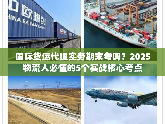 国际货运代理实务期末考吗？2025物流人必懂的5个实战核心考点