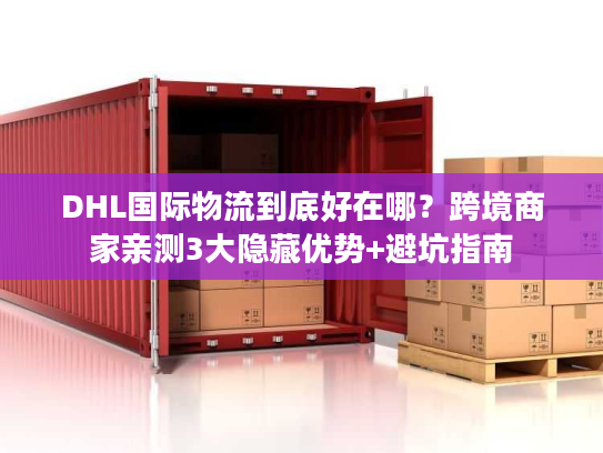 DHL国际物流到底好在哪?跨境商家亲测3大隐藏优势+避坑指南 DHL国际物流到底好在哪?跨境商家亲测3大隐藏优势+避坑指南
